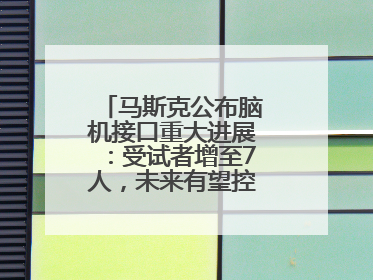 马斯克公布脑机接口重大进展：受试者增至7人，未来有望控制人形机器人